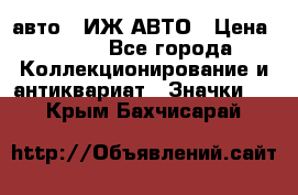 1.1) авто : ИЖ АВТО › Цена ­ 149 - Все города Коллекционирование и антиквариат » Значки   . Крым,Бахчисарай